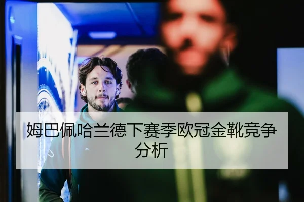 姆巴佩哈兰德下赛季欧冠金靴竞争分析