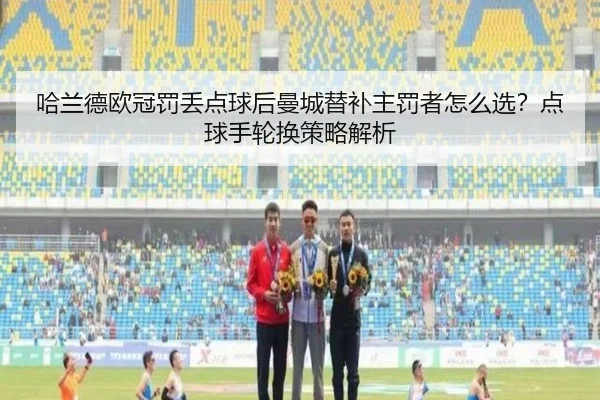 哈兰德欧冠罚丢点球后曼城替补主罚者怎么选？点球手轮换策略解析